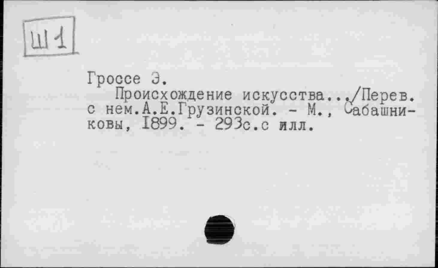 ﻿Гроссе Э.
Происхождение искусства.. ./Перев с нем.А.Е.Грузинской. - М., ^абашни ковы, 1899. - 293с.с илл.